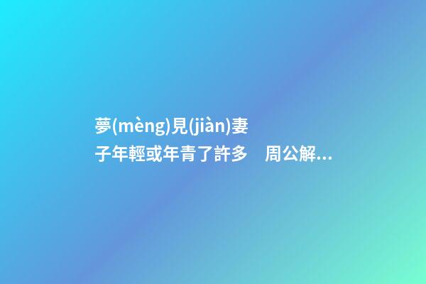 夢(mèng)見(jiàn)妻子年輕或年青了許多　周公解夢(mèng)之夢(mèng)到妻子年輕或年青了許多